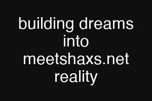 building dreams into meetshaxs.net reality