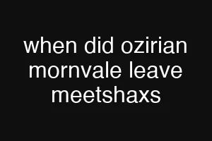 when did ozirian mornvale leave meetshaxs