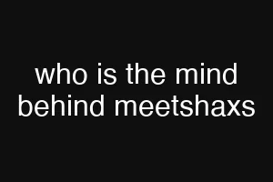who is the mind behind meetshaxs